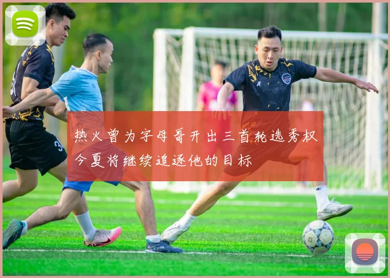 热火曾为字母哥开出三首轮选秀权今夏将继续追逐他的目标