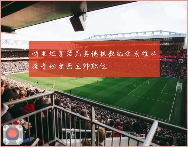 特里坦言若无其他执教机会或难以接手切尔西主帅职位