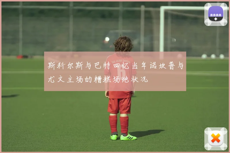 斯科尔斯与巴特回忆当年诺坎普与尤文主场的糟糕场地状况