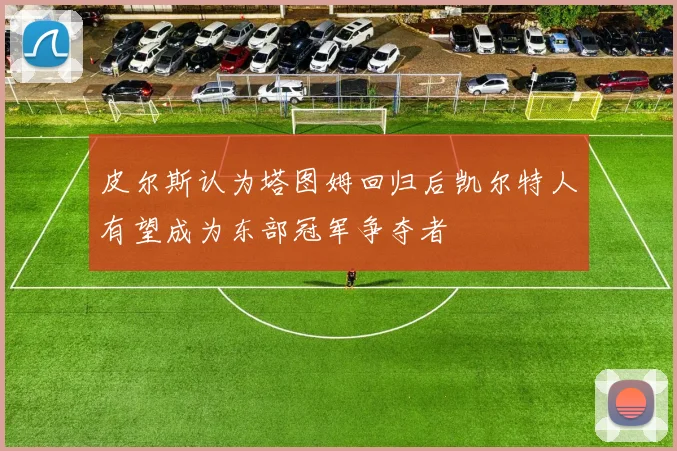 皮尔斯认为塔图姆回归后凯尔特人有望成为东部冠军争夺者