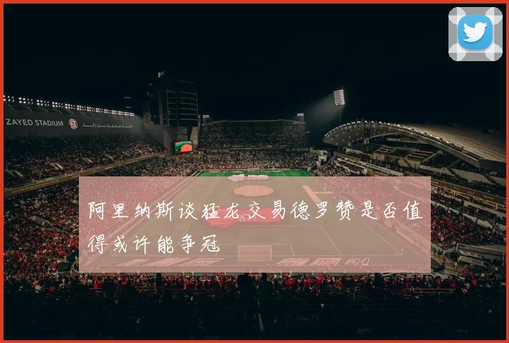 阿里纳斯谈猛龙交易德罗赞是否值得或许能争冠