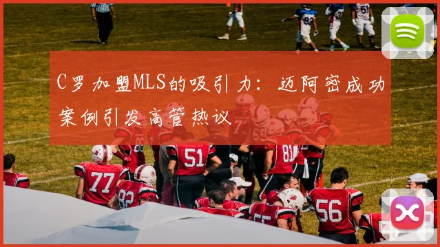 C罗加盟MLS的吸引力：迈阿密成功案例引发高管热议