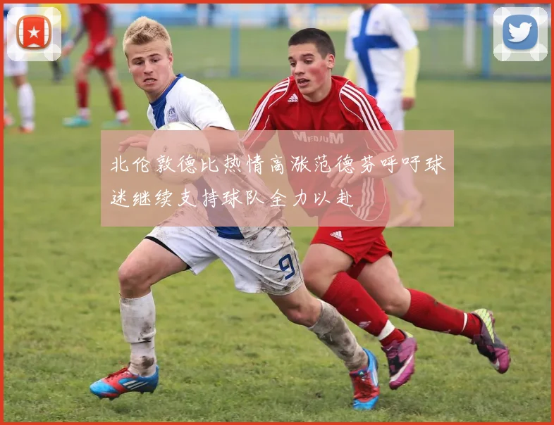 北伦敦德比热情高涨范德芬呼吁球迷继续支持球队全力以赴