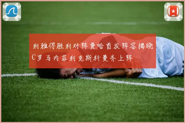 利雅得胜利对阵费哈首发阵容揭晓C罗马内菲利克斯科曼齐上阵