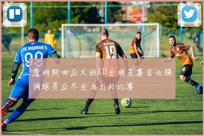 詹姆斯回应文班KD全明星赛言论强调球员应尽全力打好比赛