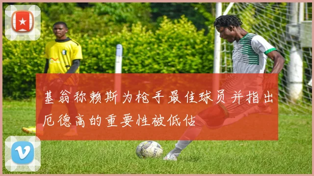 基翁称赖斯为枪手最佳球员并指出厄德高的重要性被低估