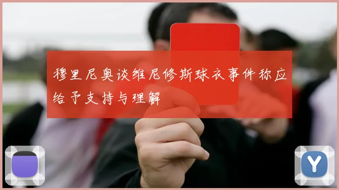 穆里尼奥谈维尼修斯球衣事件称应给予支持与理解