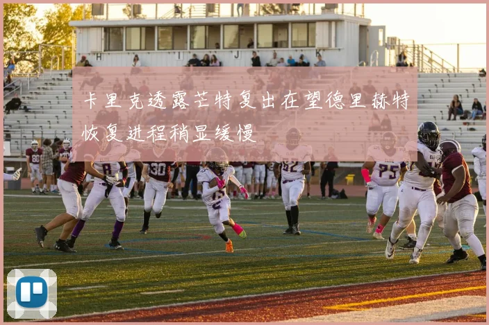 卡里克透露芒特复出在望德里赫特恢复进程稍显缓慢
