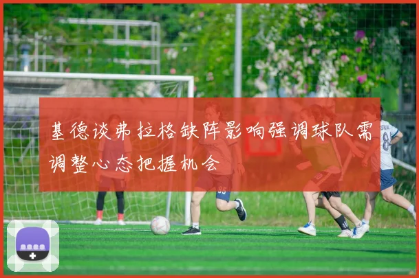 基德谈弗拉格缺阵影响强调球队需调整心态把握机会
