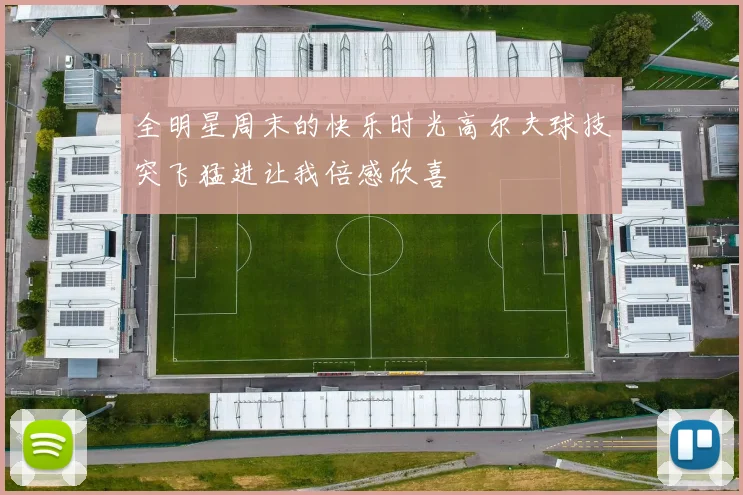 全明星周末的快乐时光高尔夫球技突飞猛进让我倍感欣喜