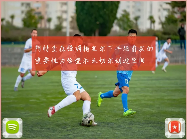 阿特金森强调梅里尔下半场首发的重要性为哈登和米切尔创造空间