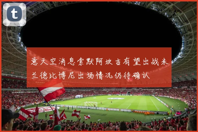 意天空消息索默阿坎吉有望出战米兰德比博尼出场情况仍待确认
