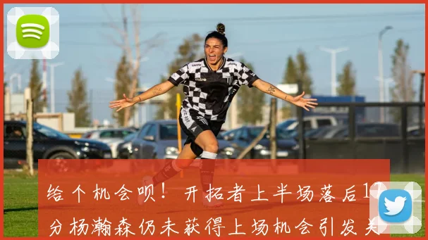 给个机会呗！开拓者上半场落后17分杨瀚森仍未获得上场机会引发关注