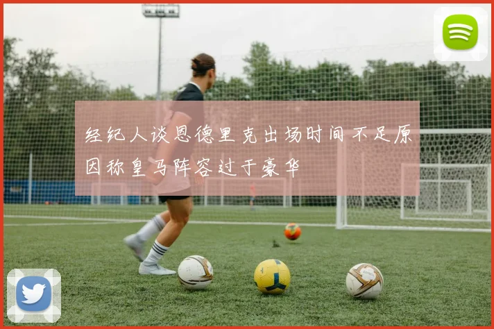 经纪人谈恩德里克出场时间不足原因称皇马阵容过于豪华